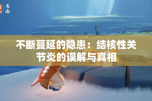 不断蔓延的隐患：结核性关节炎的误解与真相