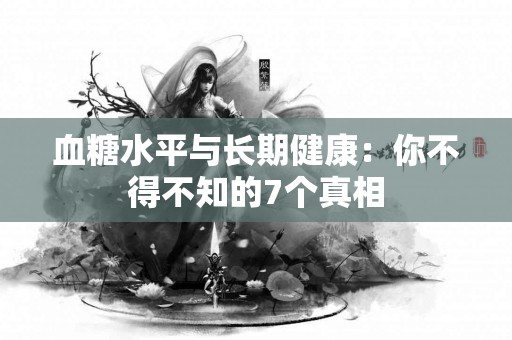 血糖水平与长期健康：你不得不知的7个真相