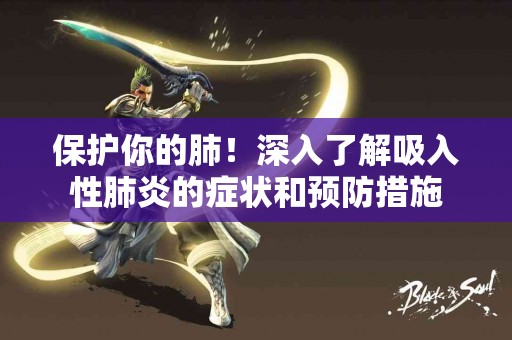 保护你的肺！深入了解吸入性肺炎的症状和预防措施