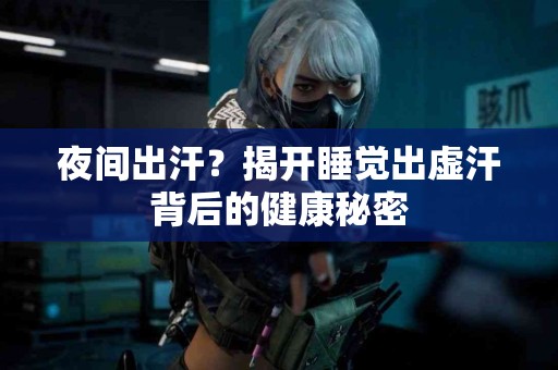 夜间出汗？揭开睡觉出虚汗背后的健康秘密