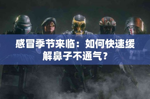 感冒季节来临：如何快速缓解鼻子不通气？