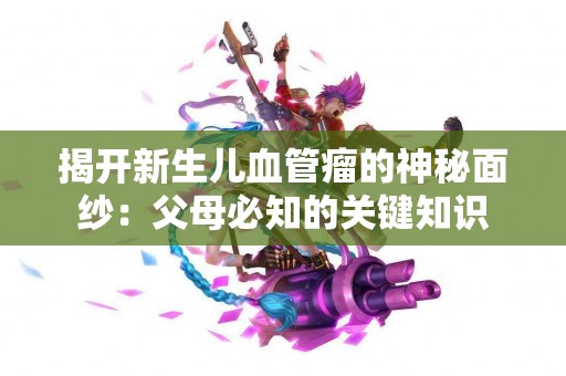 揭开新生儿血管瘤的神秘面纱：父母必知的关键知识