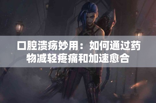 口腔溃疡妙用：如何通过药物减轻疼痛和加速愈合