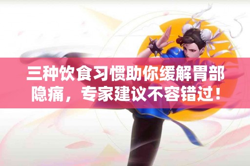 三种饮食习惯助你缓解胃部隐痛，专家建议不容错过！
