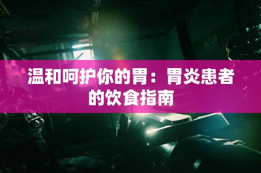 温和呵护你的胃：胃炎患者的饮食指南