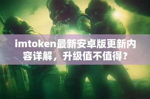 imtoken最新安卓版更新内容详解，升级值不值得？