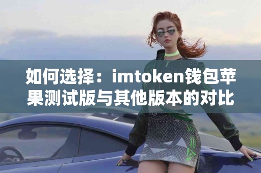 如何选择：imtoken钱包苹果测试版与其他版本的对比