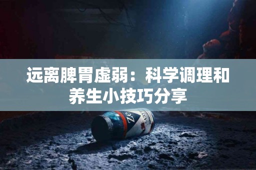 远离脾胃虚弱：科学调理和养生小技巧分享