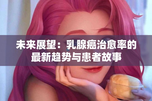 未来展望：乳腺癌治愈率的最新趋势与患者故事