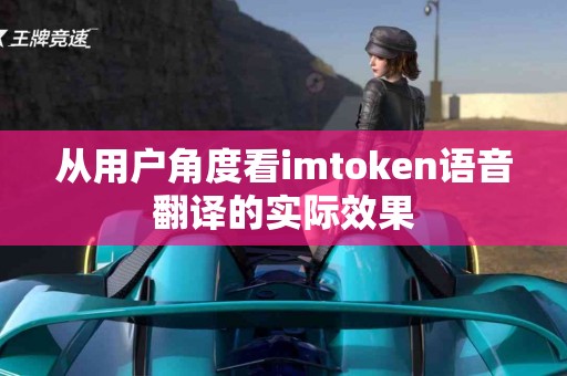 从用户角度看imtoken语音翻译的实际效果