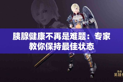 胰腺健康不再是难题：专家教你保持最佳状态