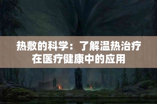 热敷的科学：了解温热治疗在医疗健康中的应用