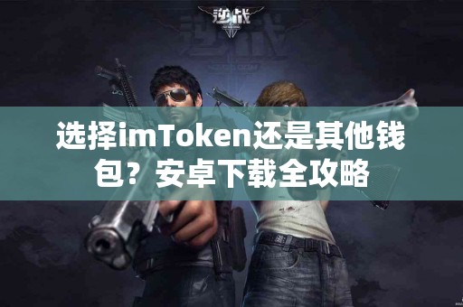 选择imToken还是其他钱包？安卓下载全攻略