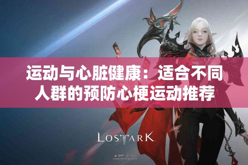 运动与心脏健康：适合不同人群的预防心梗运动推荐