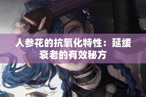 人参花的抗氧化特性：延缓衰老的有效秘方