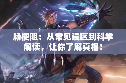 肠梗阻：从常见误区到科学解读，让你了解真相！