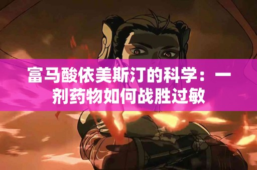 富马酸依美斯汀的科学：一剂药物如何战胜过敏
