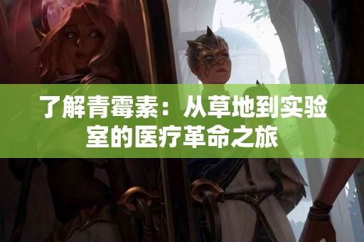了解青霉素：从草地到实验室的医疗革命之旅