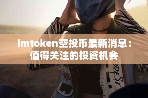 imtoken空投币最新消息：值得关注的投资机会