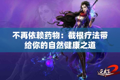 不再依赖药物：截根疗法带给你的自然健康之道