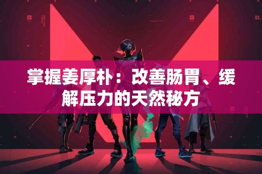 掌握姜厚朴：改善肠胃、缓解压力的天然秘方