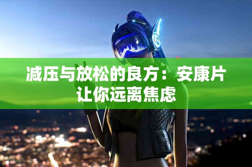 减压与放松的良方：安康片让你远离焦虑
