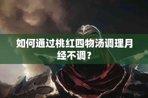 如何通过桃红四物汤调理月经不调？