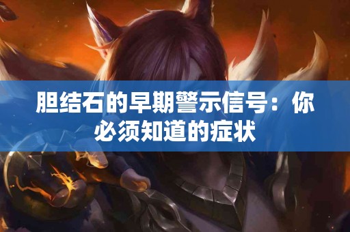 胆结石的早期警示信号：你必须知道的症状