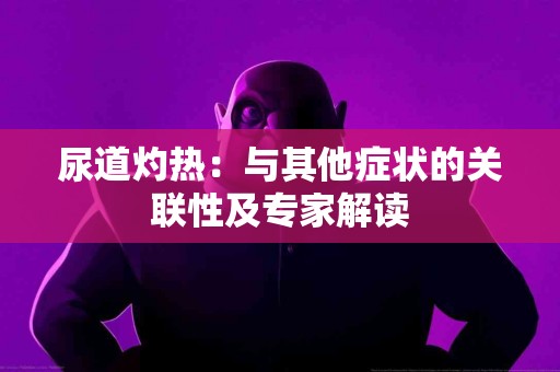 尿道灼热：与其他症状的关联性及专家解读