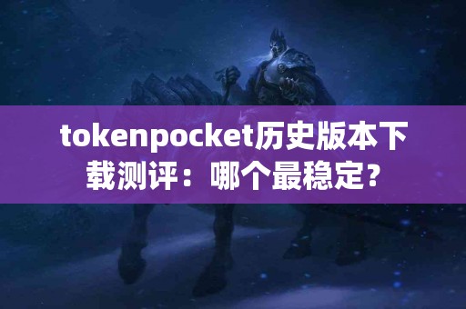 tokenpocket历史版本下载测评：哪个最稳定？