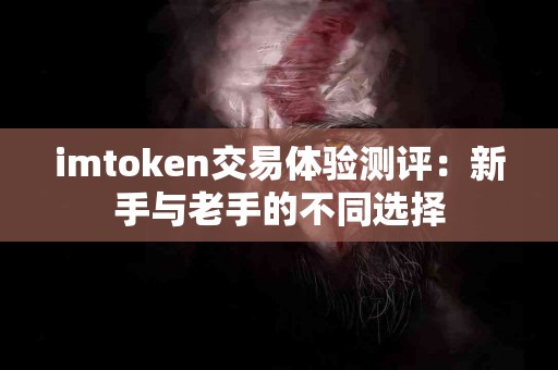 imtoken交易体验测评：新手与老手的不同选择