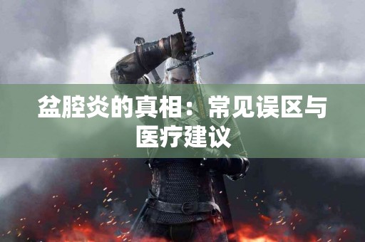 盆腔炎的真相：常见误区与医疗建议
