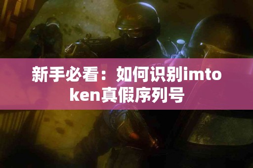 新手必看：如何识别imtoken真假序列号