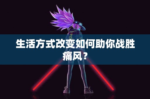 生活方式改变如何助你战胜痛风？