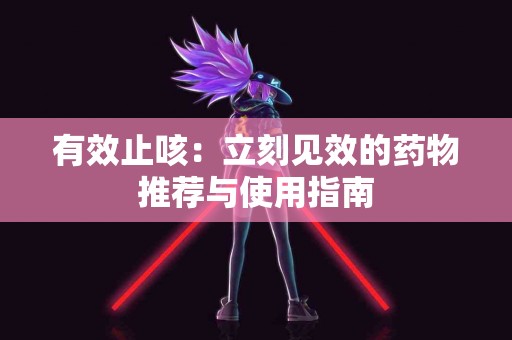 有效止咳：立刻见效的药物推荐与使用指南