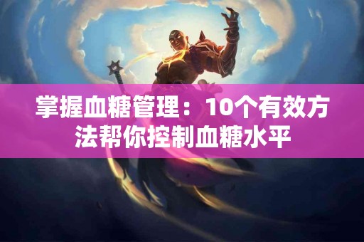 掌握血糖管理：10个有效方法帮你控制血糖水平