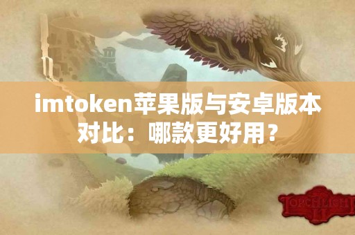 imtoken苹果版与安卓版本对比：哪款更好用？