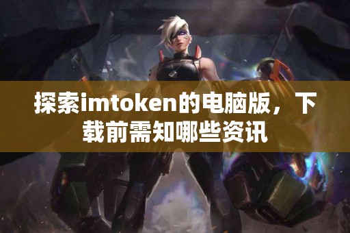 探索imtoken的电脑版，下载前需知哪些资讯