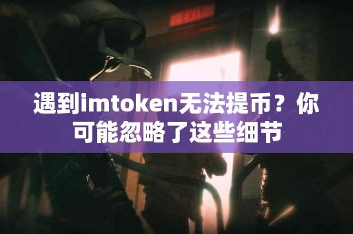 遇到imtoken无法提币？你可能忽略了这些细节