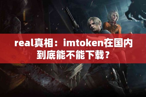 real真相：imtoken在国内到底能不能下载？
