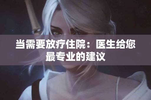 当需要放疗住院：医生给您最专业的建议