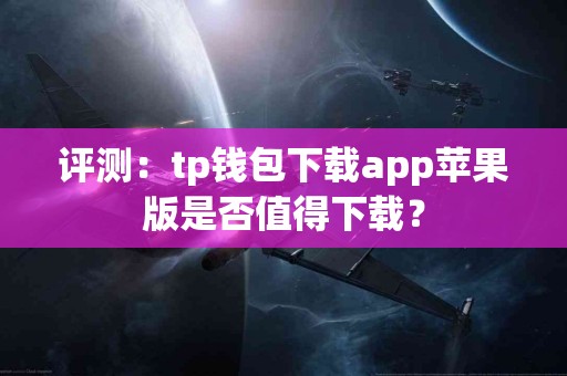 评测：tp钱包下载app苹果版是否值得下载？