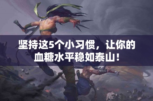 坚持这5个小习惯，让你的血糖水平稳如泰山！