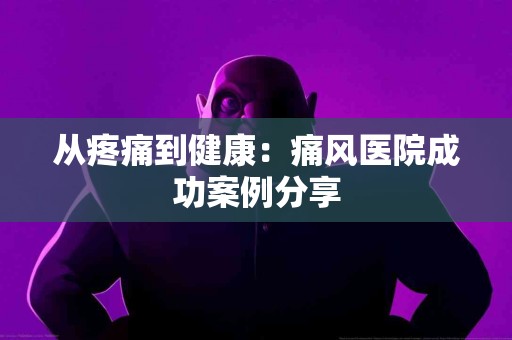 从疼痛到健康：痛风医院成功案例分享