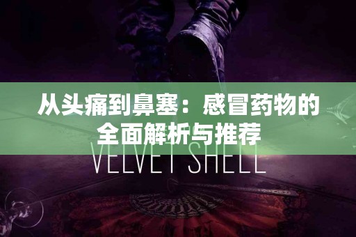 从头痛到鼻塞：感冒药物的全面解析与推荐