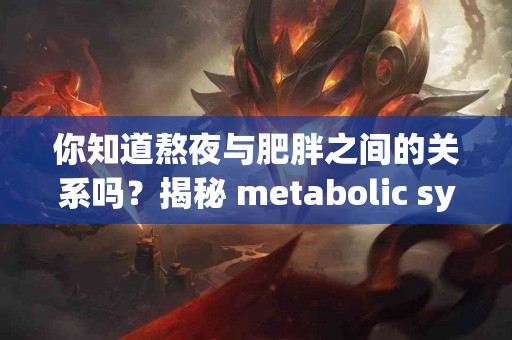 你知道熬夜与肥胖之间的关系吗？揭秘 metabolic syndrome