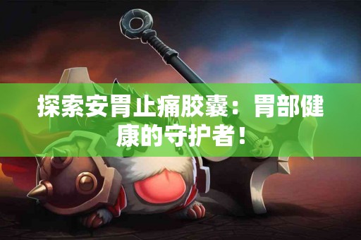 探索安胃止痛胶囊：胃部健康的守护者！