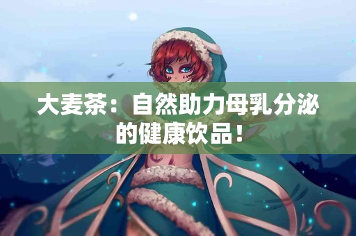 大麦茶：自然助力母乳分泌的健康饮品！