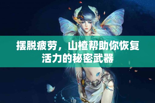 摆脱疲劳，山楂帮助你恢复活力的秘密武器