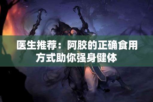医生推荐：阿胶的正确食用方式助你强身健体